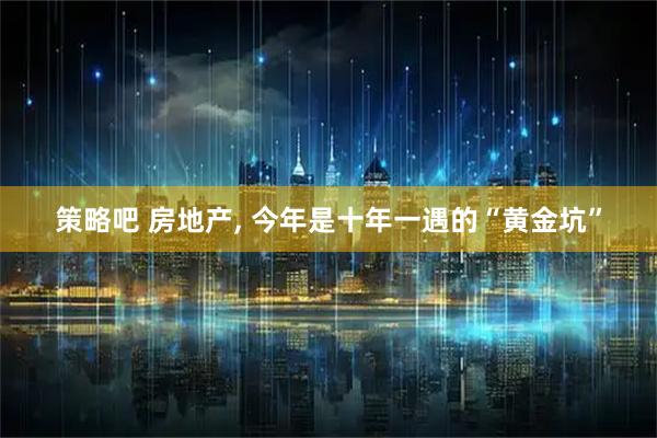 策略吧 房地产, 今年是十年一遇的“黄金坑”
