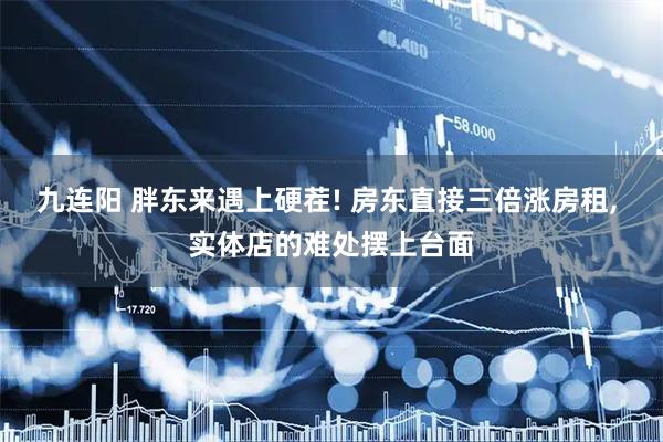 九连阳 胖东来遇上硬茬! 房东直接三倍涨房租, 实体店的难处摆上台面