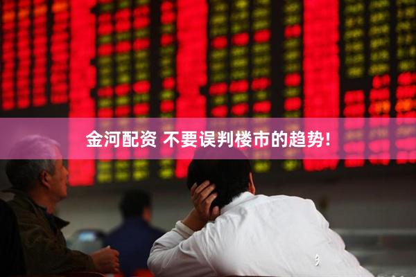 金河配资 不要误判楼市的趋势!