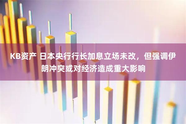 KB资产 日本央行行长加息立场未改，但强调伊朗冲突或对经济造成重大影响