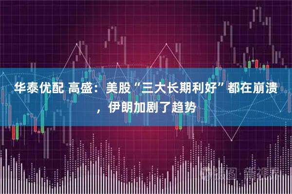华泰优配 高盛：美股“三大长期利好”都在崩溃，伊朗加剧了趋势