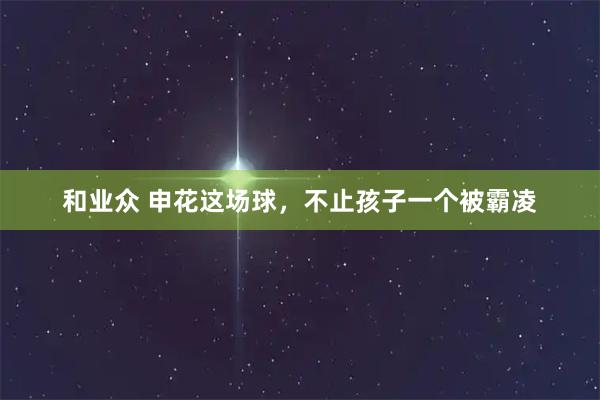 和业众 申花这场球,不止孩子一个被霸凌