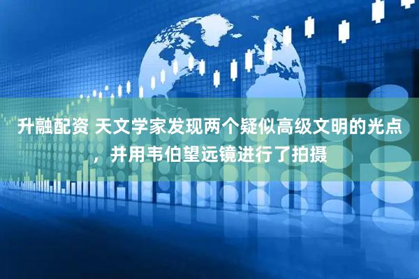 升融配资 天文学家发现两个疑似高级文明的光点，并用韦伯望远镜进行了拍摄