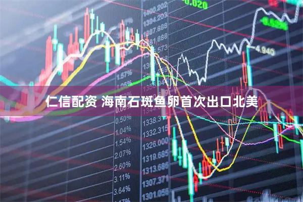 仁信配资 海南石斑鱼卵首次出口北美